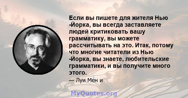 Если вы пишете для жителя Нью -Йорка, вы всегда заставляете людей критиковать вашу грамматику, вы можете рассчитывать на это. Итак, потому что многие читатели из Нью -Йорка, вы знаете, любительские грамматики, и вы