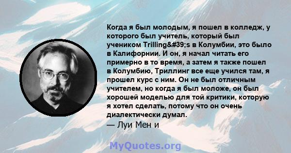 Когда я был молодым, я пошел в колледж, у которого был учитель, который был учеником Trilling's в Колумбии, это было в Калифорнии. И он, я начал читать его примерно в то время, а затем я также пошел в Колумбию,