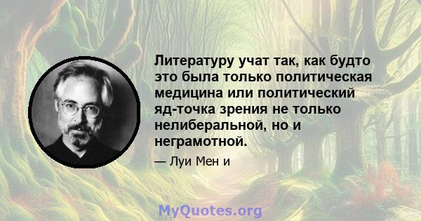 Литературу учат так, как будто это была только политическая медицина или политический яд-точка зрения не только нелиберальной, но и неграмотной.