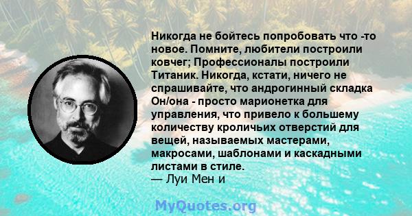 Никогда не бойтесь попробовать что -то новое. Помните, любители построили ковчег; Профессионалы построили Титаник. Никогда, кстати, ничего не спрашивайте, что андрогинный складка Он/она - просто марионетка для