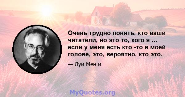 Очень трудно понять, кто ваши читатели, но это то, кого я ... если у меня есть кто -то в моей голове, это, вероятно, кто это.