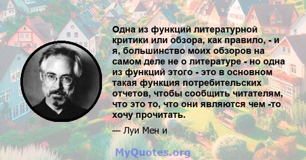 Одна из функций литературной критики или обзора, как правило, - и я, большинство моих обзоров на самом деле не о литературе - но одна из функций этого - это в основном такая функция потребительских отчетов, чтобы