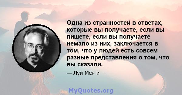 Одна из странностей в ответах, которые вы получаете, если вы пишете, если вы получаете немало из них, заключается в том, что у людей есть совсем разные представления о том, что вы сказали.