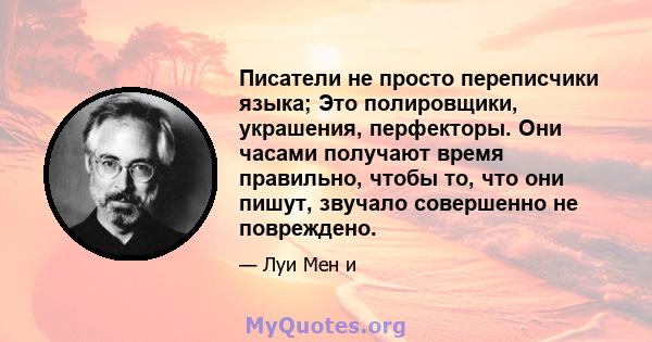 Писатели не просто переписчики языка; Это полировщики, украшения, перфекторы. Они часами получают время правильно, чтобы то, что они пишут, звучало совершенно не повреждено.