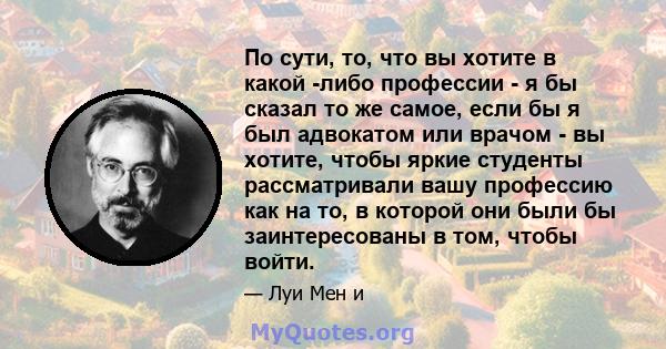 По сути, то, что вы хотите в какой -либо профессии - я бы сказал то же самое, если бы я был адвокатом или врачом - вы хотите, чтобы яркие студенты рассматривали вашу профессию как на то, в которой они были бы