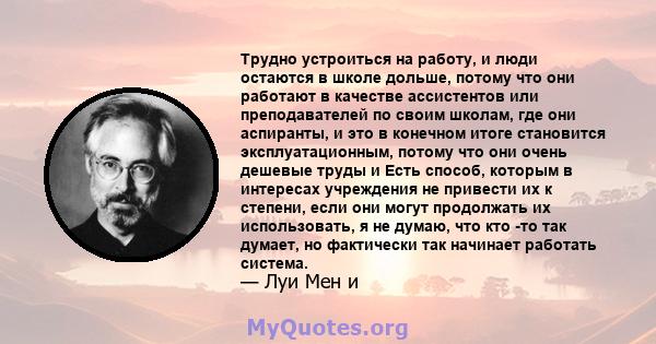 Трудно устроиться на работу, и люди остаются в школе дольше, потому что они работают в качестве ассистентов или преподавателей по своим школам, где они аспиранты, и это в конечном итоге становится эксплуатационным,