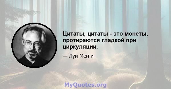 Цитаты, цитаты - это монеты, протираются гладкой при циркуляции.