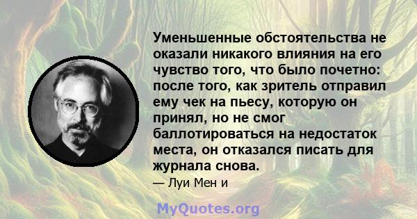 Уменьшенные обстоятельства не оказали никакого влияния на его чувство того, что было почетно: после того, как зритель отправил ему чек на пьесу, которую он принял, но не смог баллотироваться на недостаток места, он