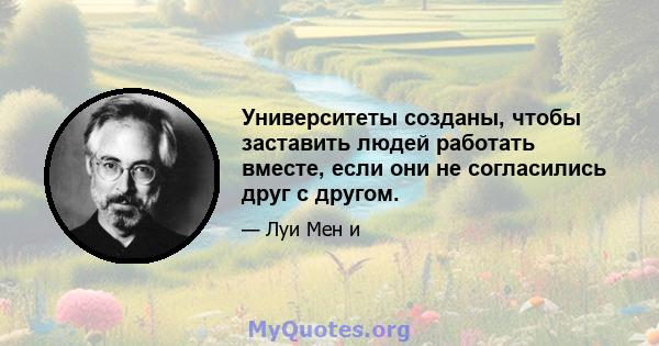 Университеты созданы, чтобы заставить людей работать вместе, если они не согласились друг с другом.