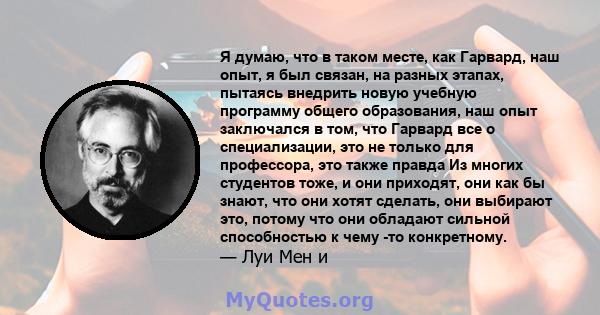 Я думаю, что в таком месте, как Гарвард, наш опыт, я был связан, на разных этапах, пытаясь внедрить новую учебную программу общего образования, наш опыт заключался в том, что Гарвард все о специализации, это не только