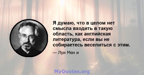 Я думаю, что в целом нет смысла входить в такую ​​область, как английская литература, если вы не собираетесь веселиться с этим.