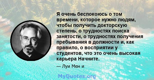 Я очень беспокоюсь о том времени, которое нужно людям, чтобы получить докторскую степень, о трудностях поиска занятости, о трудностях получения пребывания в должности и, как правило, о восприятии у студентов, что это