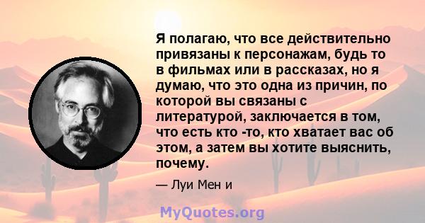 Я полагаю, что все действительно привязаны к персонажам, будь то в фильмах или в рассказах, но я думаю, что это одна из причин, по которой вы связаны с литературой, заключается в том, что есть кто -то, кто хватает вас