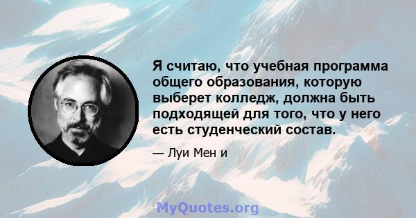 Я считаю, что учебная программа общего образования, которую выберет колледж, должна быть подходящей для того, что у него есть студенческий состав.