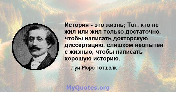 История - это жизнь; Тот, кто не жил или жил только достаточно, чтобы написать докторскую диссертацию, слишком неопытен с жизнью, чтобы написать хорошую историю.