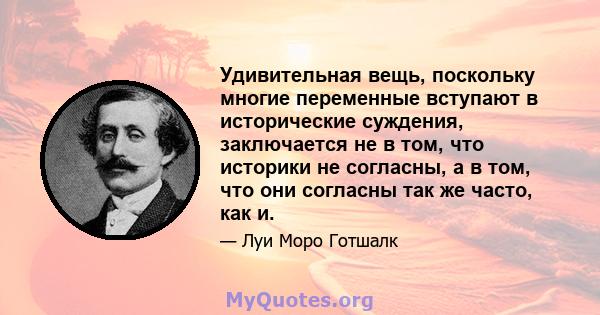 Удивительная вещь, поскольку многие переменные вступают в исторические суждения, заключается не в том, что историки не согласны, а в том, что они согласны так же часто, как и.