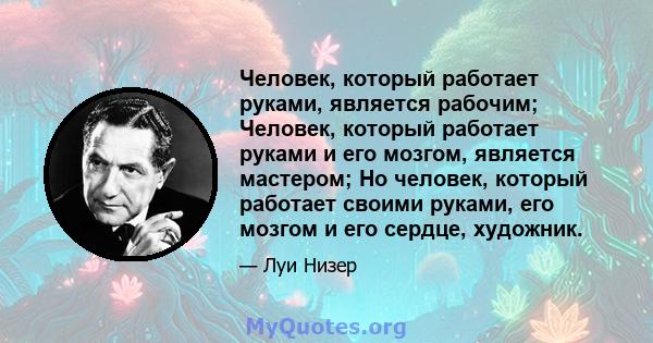 Человек, который работает руками, является рабочим; Человек, который работает руками и его мозгом, является мастером; Но человек, который работает своими руками, его мозгом и его сердце, художник.