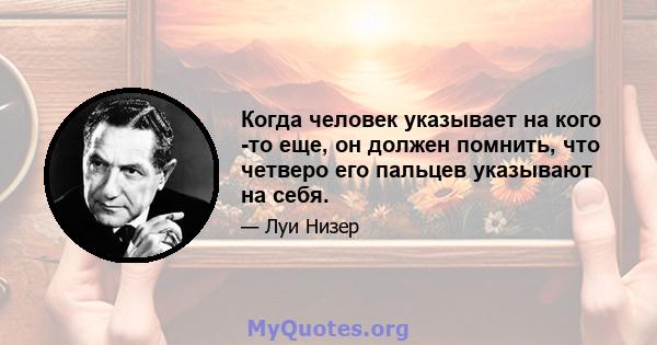 Когда человек указывает на кого -то еще, он должен помнить, что четверо его пальцев указывают на себя.