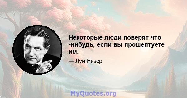 Некоторые люди поверят что -нибудь, если вы прошептуете им.