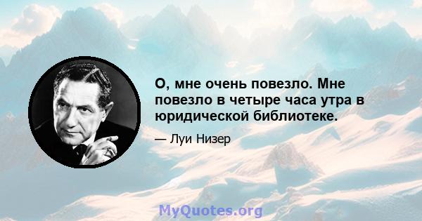 О, мне очень повезло. Мне повезло в четыре часа утра в юридической библиотеке.