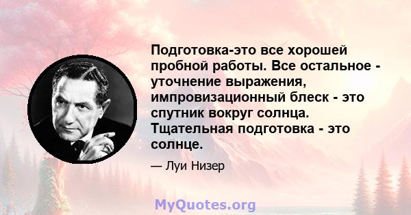 Подготовка-это все хорошей пробной работы. Все остальное - уточнение выражения, импровизационный блеск - это спутник вокруг солнца. Тщательная подготовка - это солнце.