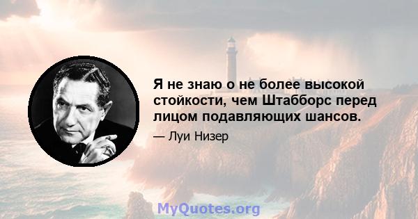 Я не знаю о не более высокой стойкости, чем Штабборс перед лицом подавляющих шансов.