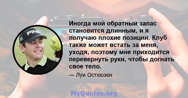 Иногда мой обратный запас становится длинным, и я получаю плохие позиции. Клуб также может встать за меня, уходя, поэтому мне приходится перевернуть руки, чтобы догнать свое тело.