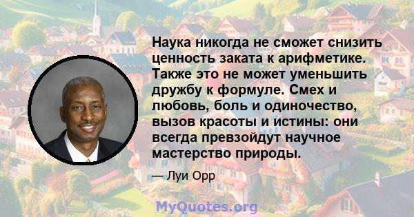 Наука никогда не сможет снизить ценность заката к арифметике. Также это не может уменьшить дружбу к формуле. Смех и любовь, боль и одиночество, вызов красоты и истины: они всегда превзойдут научное мастерство природы.