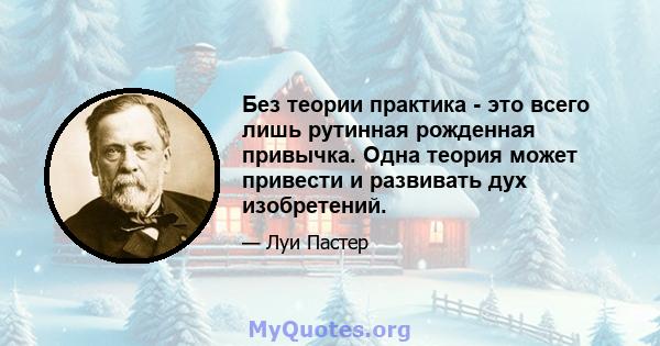 Без теории практика - это всего лишь рутинная рожденная привычка. Одна теория может привести и развивать дух изобретений.