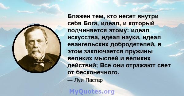 Блажен тем, кто несет внутри себя Бога, идеал, и который подчиняется этому: идеал искусства, идеал науки, идеал евангельских добродетелей, в этом заключается пружины великих мыслей и великих действий; Все они отражают