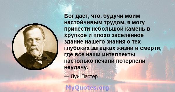 Бог дает, что, будучи моим настойчивым трудом, я могу принести небольшой камень в хрупкое и плохо заселенное здание нашего знания о тех глубоких загадках жизни и смерти, где все наши интеллекты настолько печали