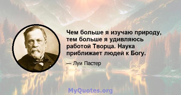 Чем больше я изучаю природу, тем больше я удивляюсь работой Творца. Наука приближает людей к Богу.