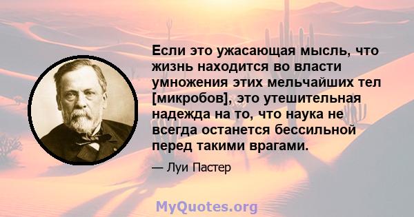 Если это ужасающая мысль, что жизнь находится во власти умножения этих мельчайших тел [микробов], это утешительная надежда на то, что наука не всегда останется бессильной перед такими врагами.