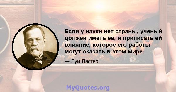 Если у науки нет страны, ученый должен иметь ее, и приписать ей влияние, которое его работы могут оказать в этом мире.