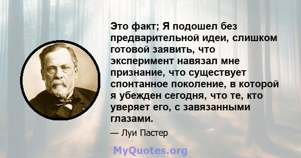 Это факт; Я подошел без предварительной идеи, слишком готовой заявить, что эксперимент навязал мне признание, что существует спонтанное поколение, в которой я убежден сегодня, что те, кто уверяет его, с завязанными