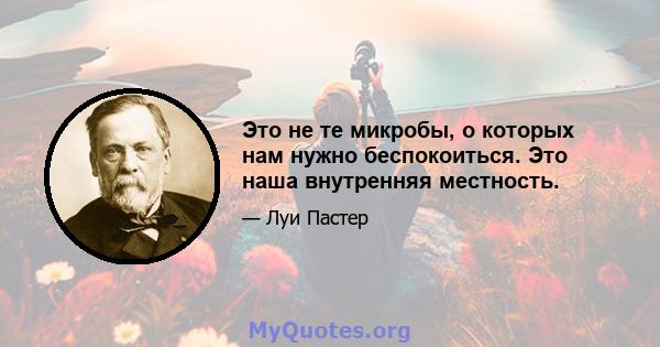 Это не те микробы, о которых нам нужно беспокоиться. Это наша внутренняя местность.