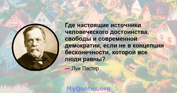 Где настоящие источники человеческого достоинства, свободы и современной демократии, если не в концепции бесконечности, которой все люди равны?