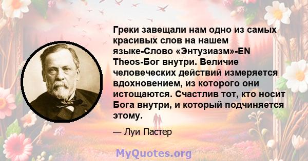 Греки завещали нам одно из самых красивых слов на нашем языке-Слово «Энтузиазм»-EN Theos-Бог внутри. Величие человеческих действий измеряется вдохновением, из которого они истощаются. Счастлив тот, кто носит Бога