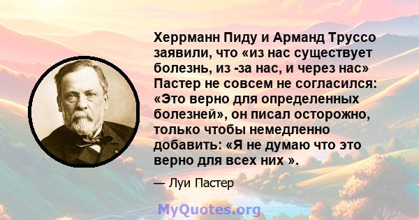 Херрманн Пиду и Арманд Труссо заявили, что «из нас существует болезнь, из -за нас, и через нас» Пастер не совсем не согласился: «Это верно для определенных болезней», он писал осторожно, только чтобы немедленно