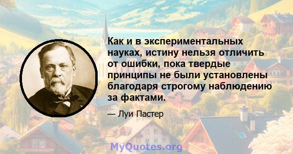 Как и в экспериментальных науках, истину нельзя отличить от ошибки, пока твердые принципы не были установлены благодаря строгому наблюдению за фактами.