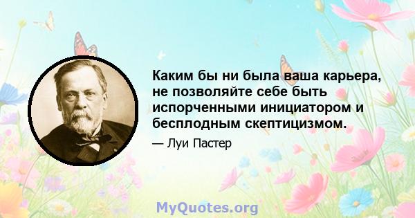 Каким бы ни была ваша карьера, не позволяйте себе быть испорченными инициатором и бесплодным скептицизмом.