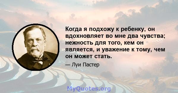 Когда я подхожу к ребенку, он вдохновляет во мне два чувства; нежность для того, кем он является, и уважение к тому, чем он может стать.