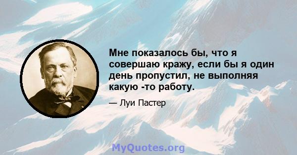 Мне показалось бы, что я совершаю кражу, если бы я один день пропустил, не выполняя какую -то работу.