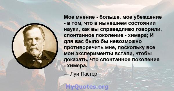 Мое мнение - больше, мое убеждение - в том, что в нынешнем состоянии науки, как вы справедливо говорили, спонтанное поколение - химера; И для вас было бы невозможно противоречить мне, поскольку все мои эксперименты