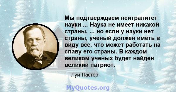 Мы подтверждаем нейтралитет науки ... Наука не имеет никакой страны. ... но если у науки нет страны, ученый должен иметь в виду все, что может работать на славу его страны. В каждом великом ученых будет найден великий