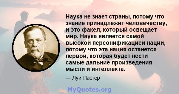 Наука не знает страны, потому что знание принадлежит человечеству, и это факел, который освещает мир. Наука является самой высокой персонификацией нации, потому что эта нация останется первой, которая будет нести самые