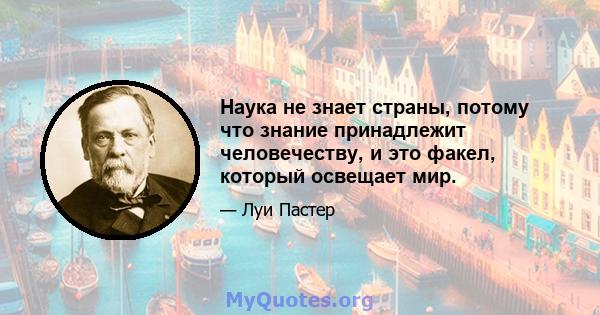 Наука не знает страны, потому что знание принадлежит человечеству, и это факел, который освещает мир.