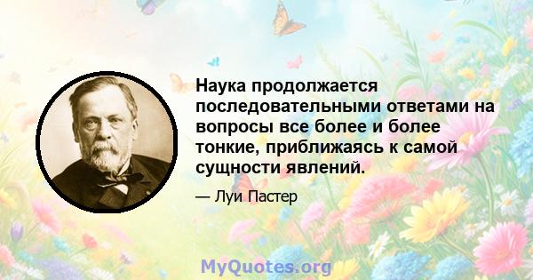 Наука продолжается последовательными ответами на вопросы все более и более тонкие, приближаясь к самой сущности явлений.