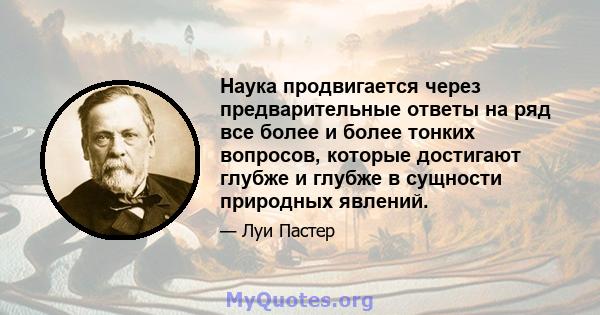 Наука продвигается через предварительные ответы на ряд все более и более тонких вопросов, которые достигают глубже и глубже в сущности природных явлений.