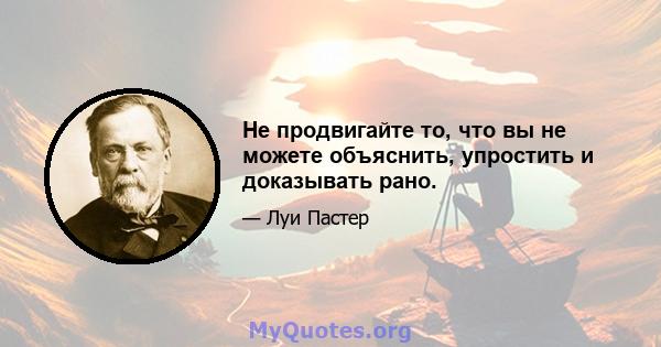 Не продвигайте то, что вы не можете объяснить, упростить и доказывать рано.